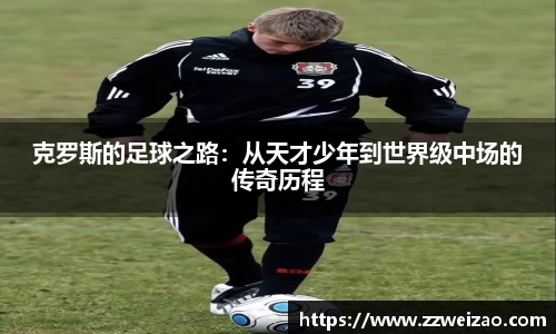 克罗斯的足球之路：从天才少年到世界级中场的传奇历程