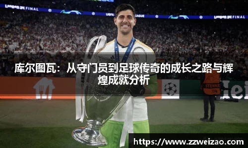库尔图瓦：从守门员到足球传奇的成长之路与辉煌成就分析